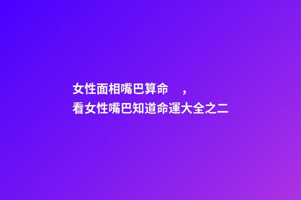 女性面相嘴巴算命，看女性嘴巴知道命運大全之二